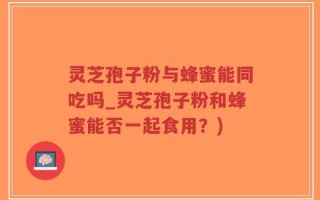 灵芝孢子粉与蜂蜜能同吃吗_灵芝孢子粉和蜂蜜能否一起食用？)
