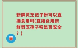 新鲜灵芝孢子粉可以直接食用吗(直接食用新鲜灵芝孢子粉是否安全？)
