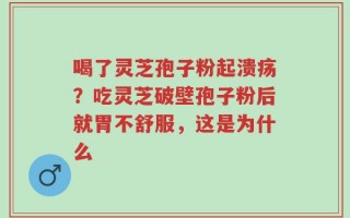 喝了灵芝孢子粉起溃疡？吃灵芝破壁孢子粉后就胃不舒服，这是为什么