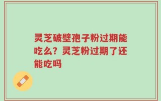 灵芝破壁孢子粉过期能吃么？灵芝粉过期了还能吃吗