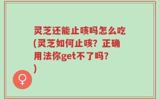 灵芝还能止咳吗怎么吃(灵芝如何止咳？正确用法你get不了吗？)