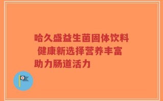 哈久盛益生菌固体饮料 健康新选择营养丰富助力肠道活力