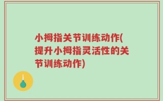 小拇指关节训练动作(提升小拇指灵活性的关节训练动作)