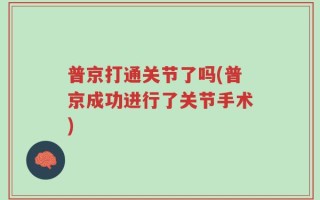 普京打通关节了吗(普京成功进行了关节手术)