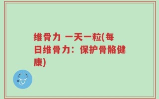 维骨力 一天一粒(每日维骨力：保护骨骼健康)
