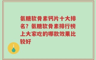 氨糖软骨素钙片十大排名？氨糖软骨素排行榜上大家吃的哪款效果比较好