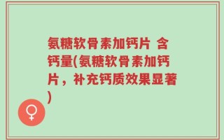 氨糖软骨素加钙片 含钙量(氨糖软骨素加钙片，补充钙质效果显著)