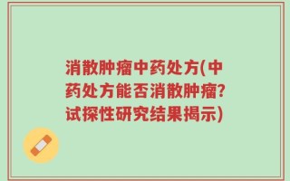 消散肿瘤中药处方(中药处方能否消散肿瘤？试探性研究结果揭示)