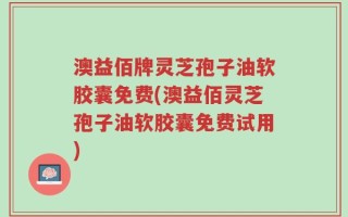 澳益佰牌灵芝孢子油软胶囊免费(澳益佰灵芝孢子油软胶囊免费试用)