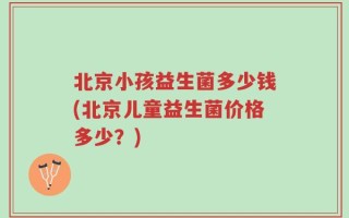 北京小孩益生菌多少钱(北京儿童益生菌价格多少？)