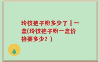 玲枝孢子粉多少了錢一盒(玲枝孢子粉一盒价格要多少？)