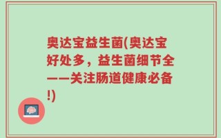 奥达宝益生菌(奥达宝好处多，益生菌细节全——关注肠道健康必备!)