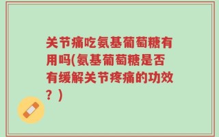关节痛吃氨基葡萄糖有用吗(氨基葡萄糖是否有缓解关节疼痛的功效？)