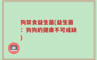 狗禁食益生菌(益生菌：狗狗的健康不可或缺)