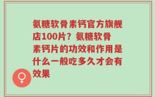 氨糖软骨素钙官方旗舰店100片？氨糖软骨素钙片的功效和作用是什么一般吃多久才会有效果
