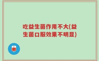 吃益生菌作用不大(益生菌口服效果不明显)