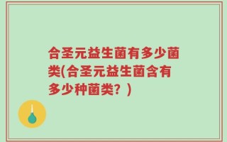合圣元益生菌有多少菌类(合圣元益生菌含有多少种菌类？)