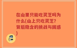在山里只能吃灵芝吗为什么(山上只吃灵芝？背后隐含的挑战与困惑)