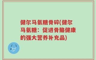 健尔马氨糖骨碎(健尔马氨糖：促进骨骼健康的强大营养补充品)