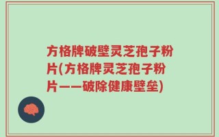 方格牌破壁灵芝孢子粉片(方格牌灵芝孢子粉片——破除健康壁垒)