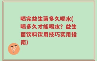 喝完益生菌多久喝水(喝多久才能喝水？益生菌饮料饮用技巧实用指南)