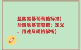 盐酸氨基葡萄糖标准(盐酸氨基葡萄糖：定义、用途及规格解析)