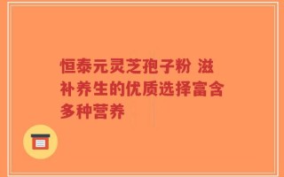 恒泰元灵芝孢子粉 滋补养生的优质选择富含多种营养
