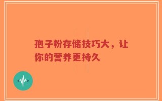 孢子粉存储技巧大，让你的营养更持久