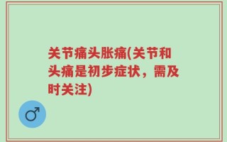 关节痛头胀痛(关节和头痛是初步症状，需及时关注)