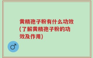 黄精孢子粉有什么功效(了解黄精孢子粉的功效及作用)