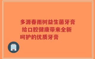 多源春雨树益生菌牙膏 给口腔健康带来全新呵护的优质牙膏