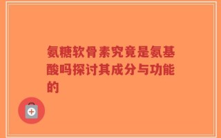 氨糖软骨素究竟是氨基酸吗探讨其成分与功能的