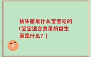 益生菌是什么宝宝吃的(宝宝适合食用的益生菌是什么？)