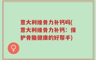 意大利维骨力补钙吗(意大利维骨力补钙：保护骨骼健康的好帮手)