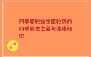 四季骆驼益生菌驼奶的四季养生之道与健康秘密