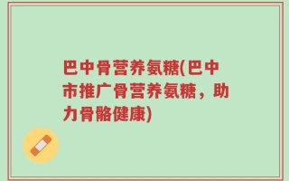 巴中骨营养氨糖(巴中市推广骨营养氨糖，助力骨骼健康)
