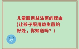 儿童服用益生菌的理由(让孩子服用益生菌的好处，你知道吗？)