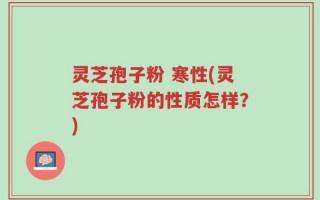 灵芝孢子粉 寒性(灵芝孢子粉的性质怎样？)
