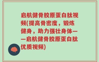 启航健骨胶原蛋白肽视频(提高骨密度，锻炼健身，助力强壮身体——启航健骨胶原蛋白肽优质视频)