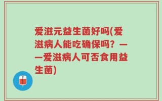 爱滋元益生菌好吗(爱滋病人能吃确保吗？——爱滋病人可否食用益生菌)