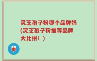 灵芝孢子粉哪个品牌妈(灵芝孢子粉推荐品牌大比拼！)