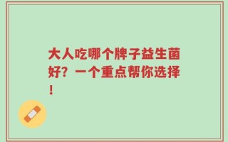 大人吃哪个牌子益生菌好？一个重点帮你选择！
