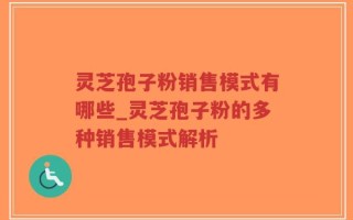 灵芝孢子粉销售模式有哪些_灵芝孢子粉的多种销售模式解析