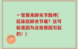 一觉醒来脚关节酸疼(起床后脚关节痛？这可能是因为这些原因引起的！)