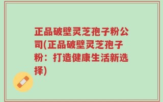 正品破壁灵芝孢子粉公司(正品破壁灵芝孢子粉：打造健康生活新选择)