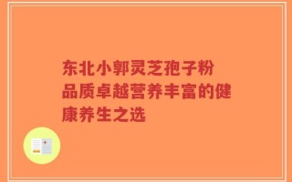 东北小郭灵芝孢子粉 品质卓越营养丰富的健康养生之选