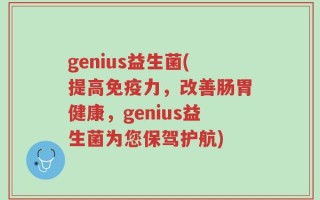 genius益生菌(提高免疫力，改善肠胃健康，genius益生菌为您保驾护航)