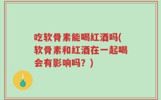 吃软骨素能喝红酒吗(软骨素和红酒在一起喝会有影响吗？)