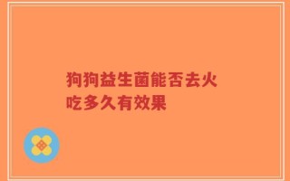 狗狗益生菌能否去火 吃多久有效果