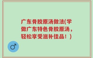 广东骨胶原汤做法(学做广东特色骨胶原汤，轻松享受滋补佳品！)